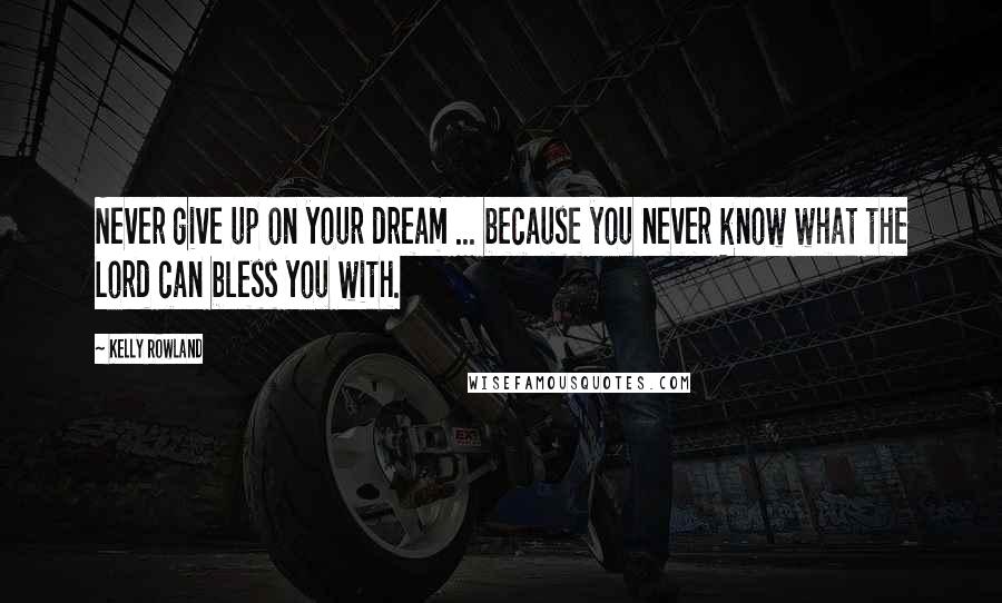 Kelly Rowland Quotes: Never give up on your dream ... because you never know what the Lord can bless you with.