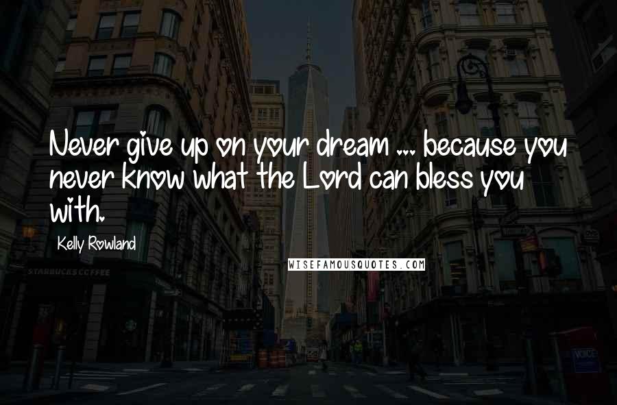 Kelly Rowland Quotes: Never give up on your dream ... because you never know what the Lord can bless you with.