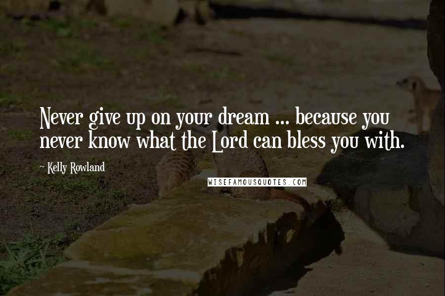 Kelly Rowland Quotes: Never give up on your dream ... because you never know what the Lord can bless you with.