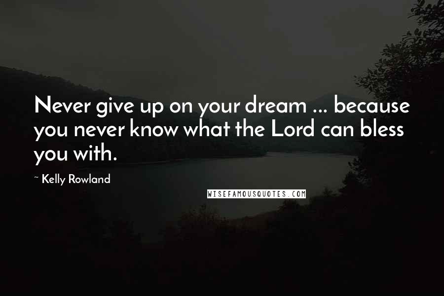 Kelly Rowland Quotes: Never give up on your dream ... because you never know what the Lord can bless you with.