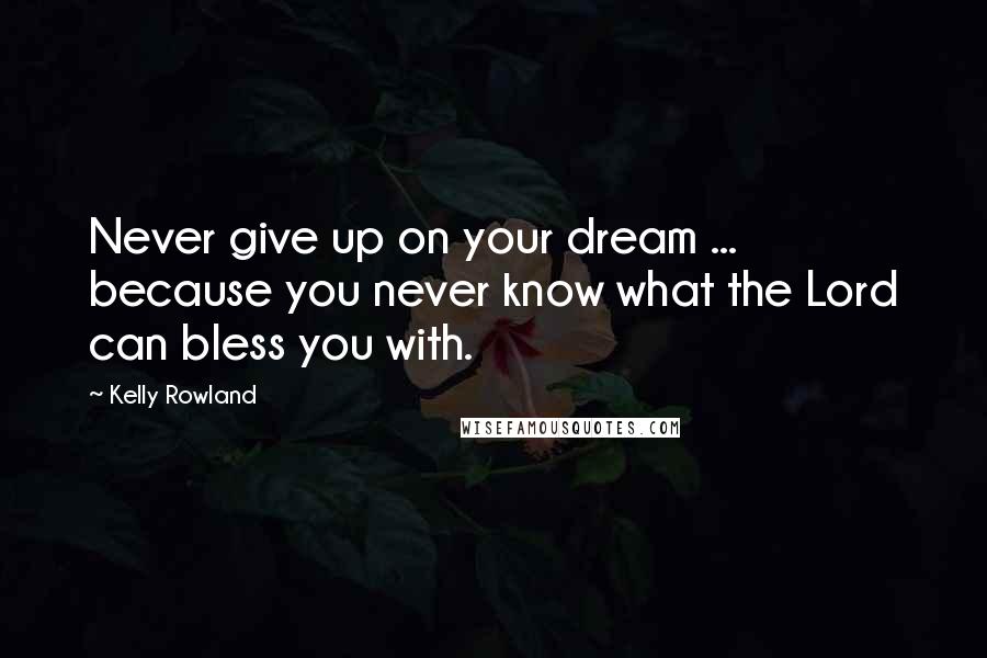 Kelly Rowland Quotes: Never give up on your dream ... because you never know what the Lord can bless you with.
