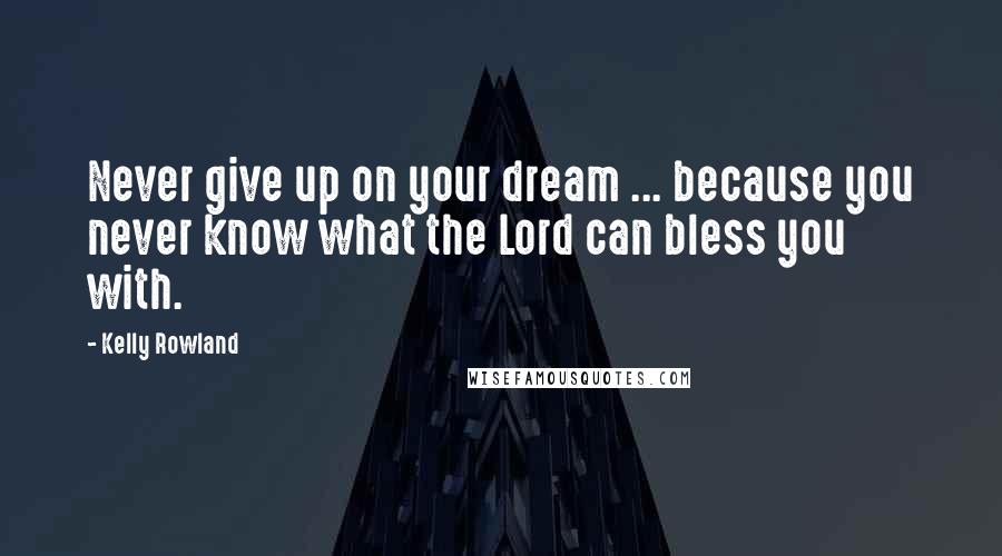 Kelly Rowland Quotes: Never give up on your dream ... because you never know what the Lord can bless you with.