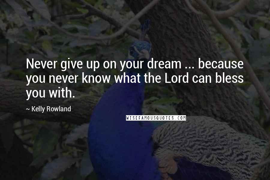 Kelly Rowland Quotes: Never give up on your dream ... because you never know what the Lord can bless you with.