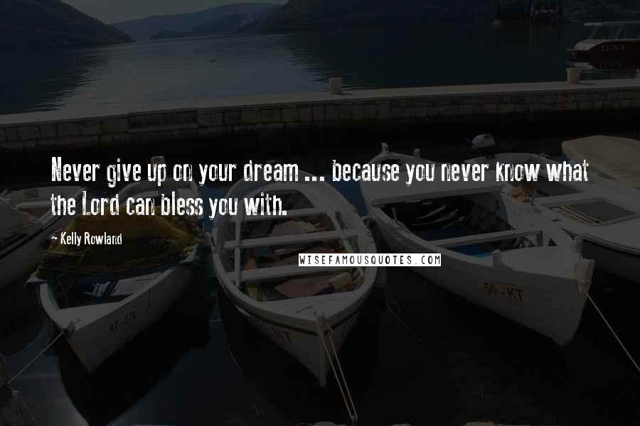 Kelly Rowland Quotes: Never give up on your dream ... because you never know what the Lord can bless you with.