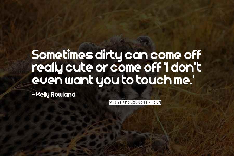 Kelly Rowland Quotes: Sometimes dirty can come off really cute or come off 'I don't even want you to touch me.'