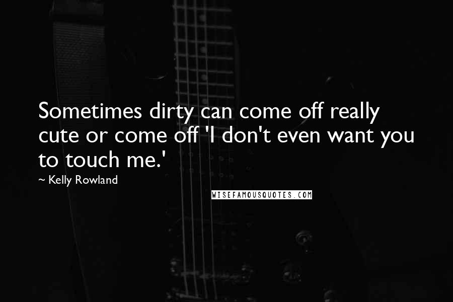 Kelly Rowland Quotes: Sometimes dirty can come off really cute or come off 'I don't even want you to touch me.'