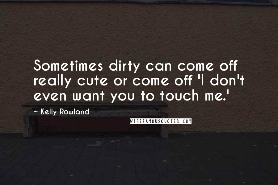 Kelly Rowland Quotes: Sometimes dirty can come off really cute or come off 'I don't even want you to touch me.'