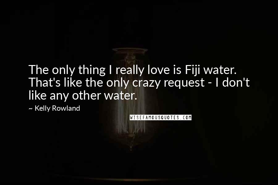 Kelly Rowland Quotes: The only thing I really love is Fiji water. That's like the only crazy request - I don't like any other water.