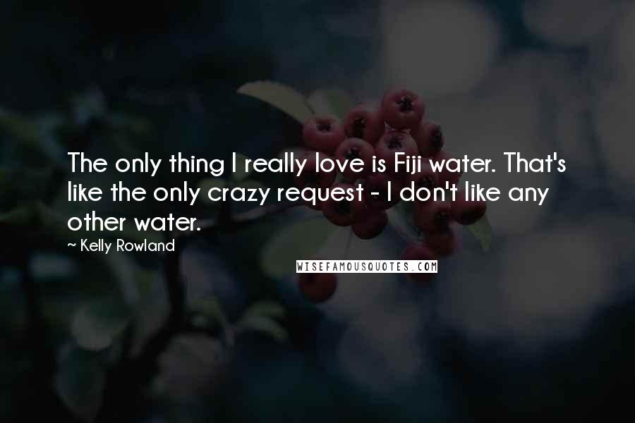 Kelly Rowland Quotes: The only thing I really love is Fiji water. That's like the only crazy request - I don't like any other water.