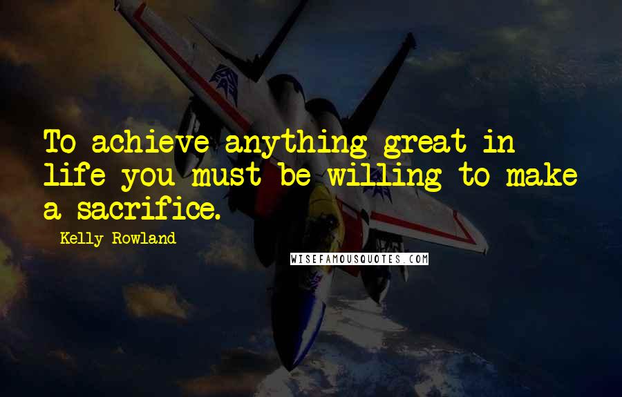 Kelly Rowland Quotes: To achieve anything great in life you must be willing to make a sacrifice.