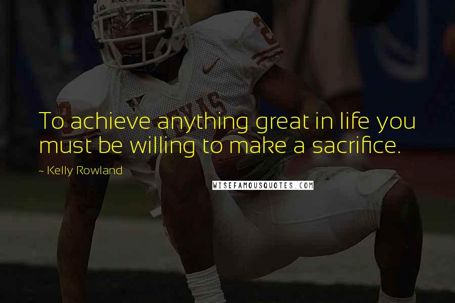 Kelly Rowland Quotes: To achieve anything great in life you must be willing to make a sacrifice.