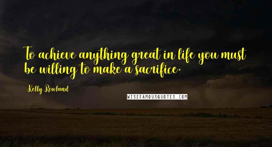 Kelly Rowland Quotes: To achieve anything great in life you must be willing to make a sacrifice.