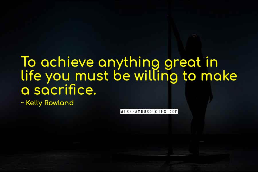 Kelly Rowland Quotes: To achieve anything great in life you must be willing to make a sacrifice.