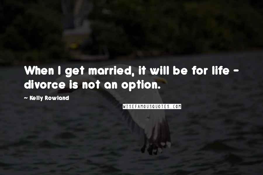 Kelly Rowland Quotes: When I get married, it will be for life - divorce is not an option.