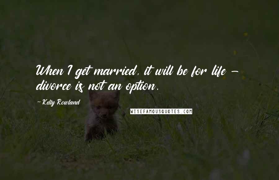 Kelly Rowland Quotes: When I get married, it will be for life - divorce is not an option.