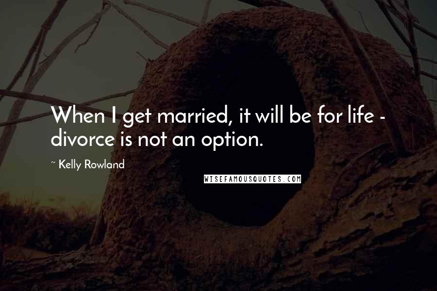 Kelly Rowland Quotes: When I get married, it will be for life - divorce is not an option.