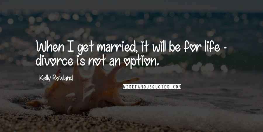 Kelly Rowland Quotes: When I get married, it will be for life - divorce is not an option.