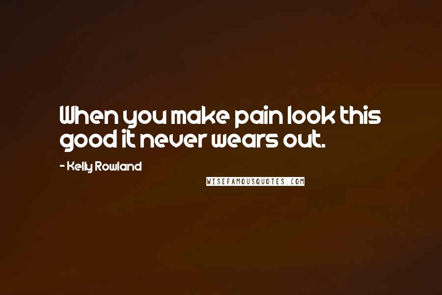 Kelly Rowland Quotes: When you make pain look this good it never wears out.
