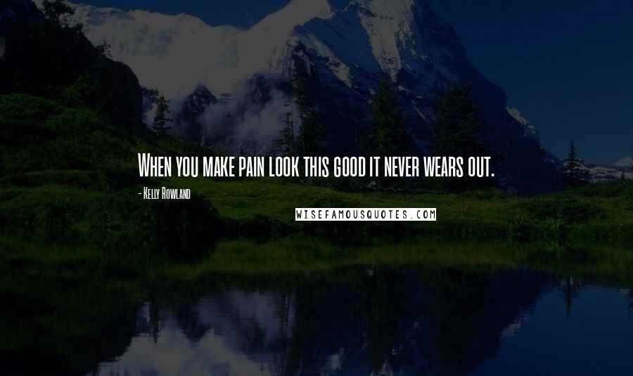 Kelly Rowland Quotes: When you make pain look this good it never wears out.