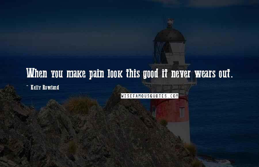 Kelly Rowland Quotes: When you make pain look this good it never wears out.