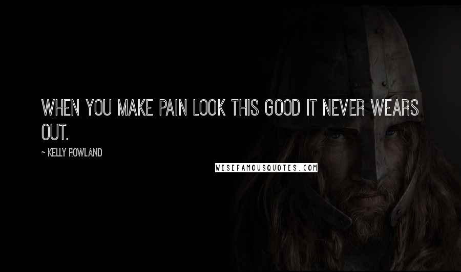 Kelly Rowland Quotes: When you make pain look this good it never wears out.