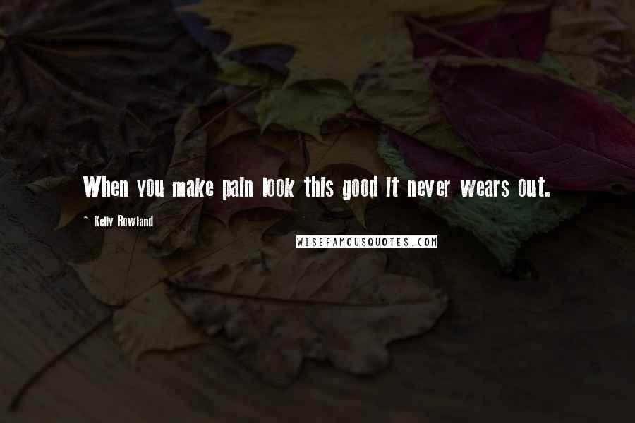 Kelly Rowland Quotes: When you make pain look this good it never wears out.