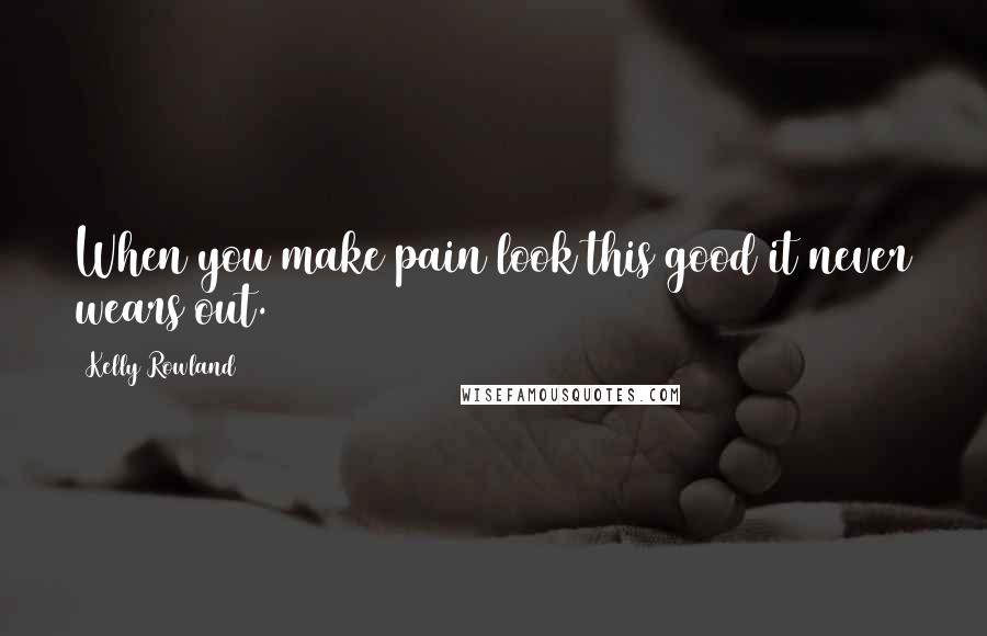 Kelly Rowland Quotes: When you make pain look this good it never wears out.