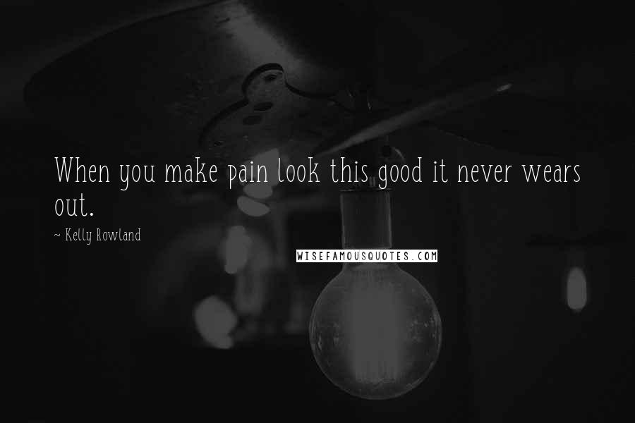 Kelly Rowland Quotes: When you make pain look this good it never wears out.