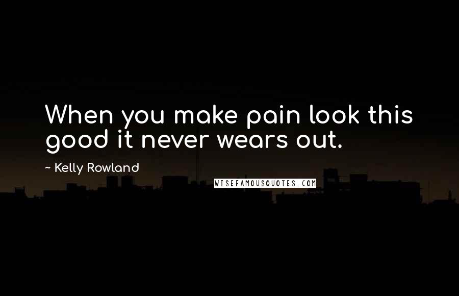Kelly Rowland Quotes: When you make pain look this good it never wears out.