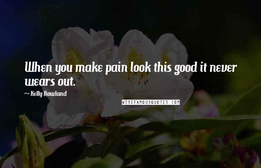 Kelly Rowland Quotes: When you make pain look this good it never wears out.