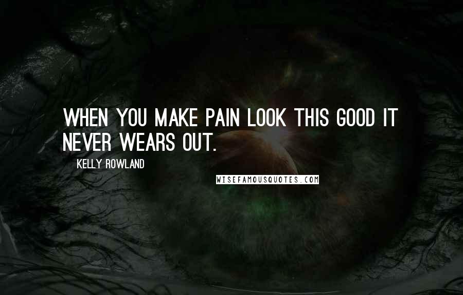Kelly Rowland Quotes: When you make pain look this good it never wears out.