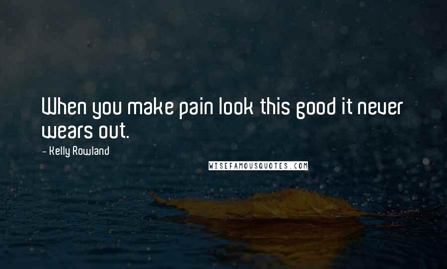 Kelly Rowland Quotes: When you make pain look this good it never wears out.