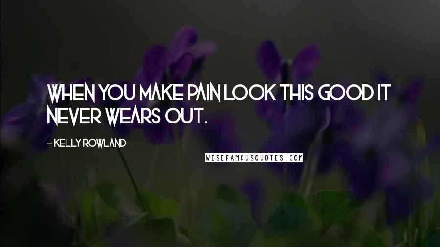 Kelly Rowland Quotes: When you make pain look this good it never wears out.