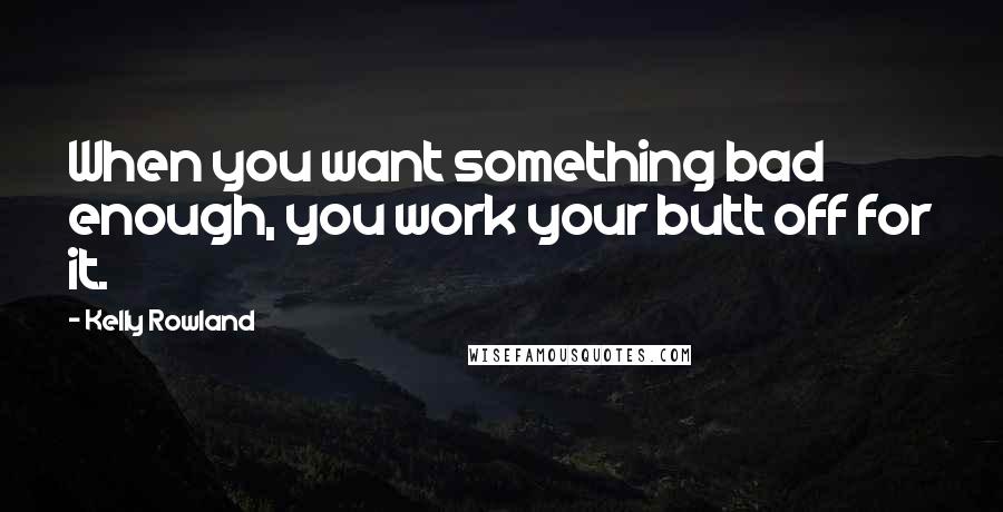 Kelly Rowland Quotes: When you want something bad enough, you work your butt off for it.