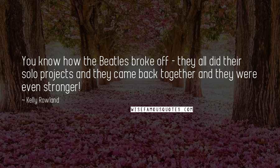 Kelly Rowland Quotes: You know how the Beatles broke off - they all did their solo projects and they came back together and they were even stronger!