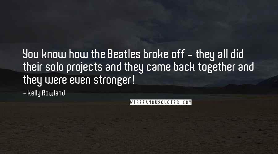 Kelly Rowland Quotes: You know how the Beatles broke off - they all did their solo projects and they came back together and they were even stronger!