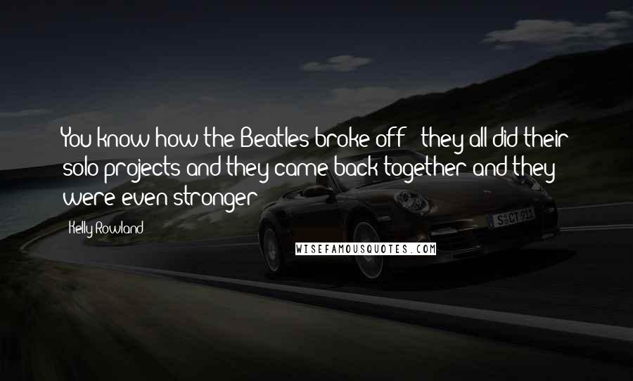 Kelly Rowland Quotes: You know how the Beatles broke off - they all did their solo projects and they came back together and they were even stronger!