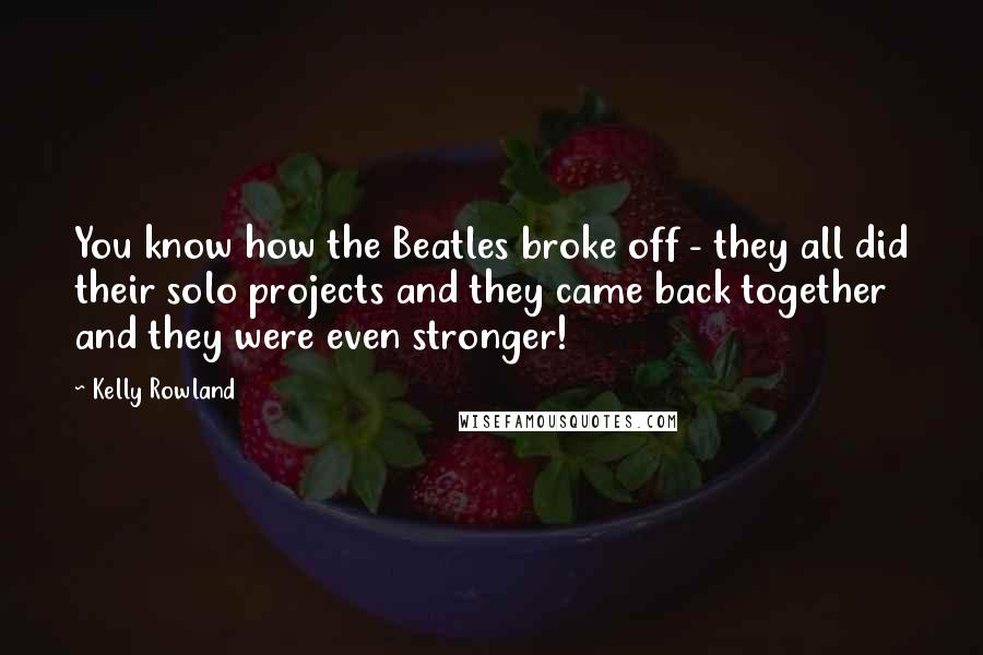 Kelly Rowland Quotes: You know how the Beatles broke off - they all did their solo projects and they came back together and they were even stronger!