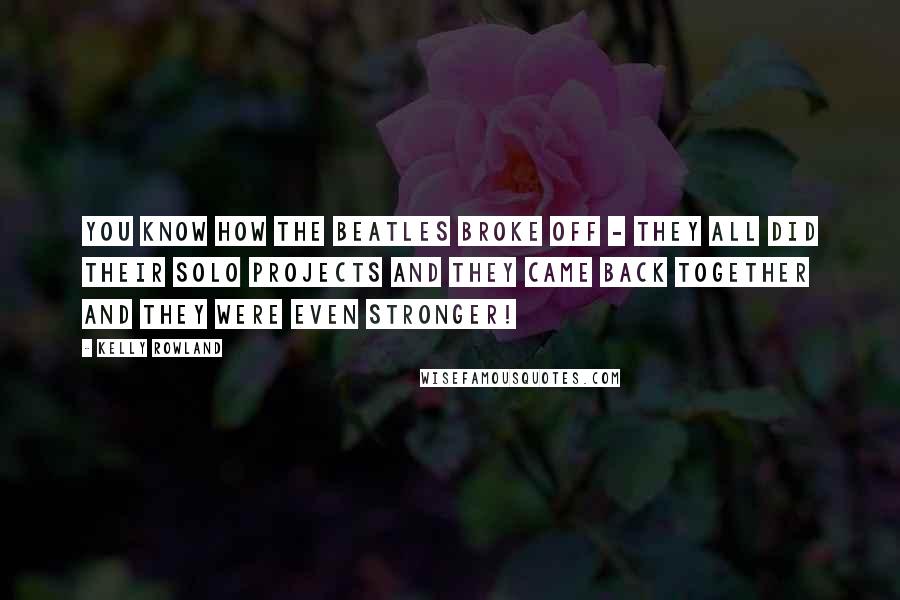 Kelly Rowland Quotes: You know how the Beatles broke off - they all did their solo projects and they came back together and they were even stronger!