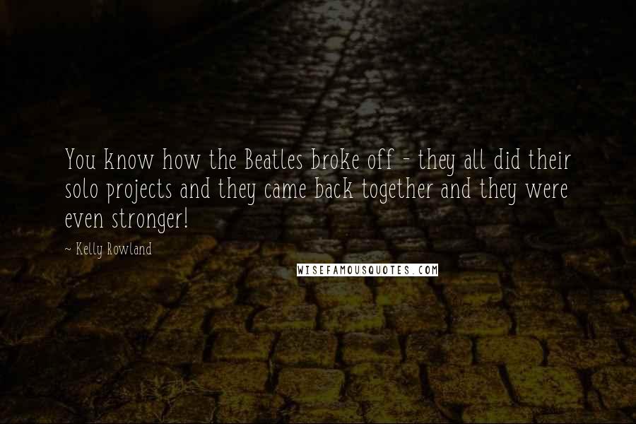 Kelly Rowland Quotes: You know how the Beatles broke off - they all did their solo projects and they came back together and they were even stronger!