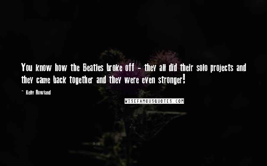 Kelly Rowland Quotes: You know how the Beatles broke off - they all did their solo projects and they came back together and they were even stronger!