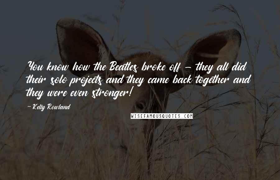 Kelly Rowland Quotes: You know how the Beatles broke off - they all did their solo projects and they came back together and they were even stronger!