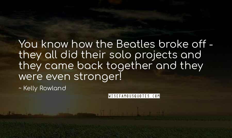 Kelly Rowland Quotes: You know how the Beatles broke off - they all did their solo projects and they came back together and they were even stronger!