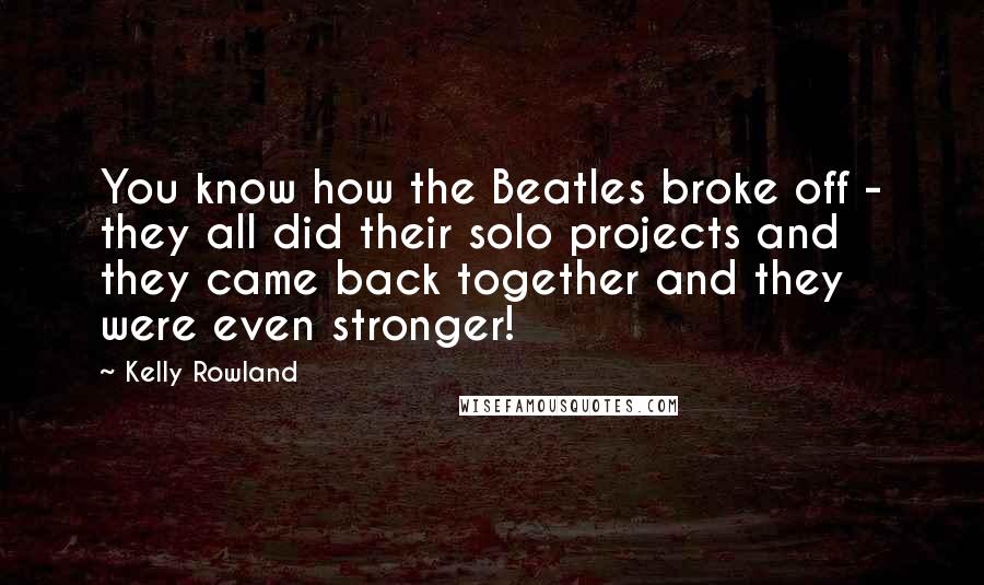 Kelly Rowland Quotes: You know how the Beatles broke off - they all did their solo projects and they came back together and they were even stronger!