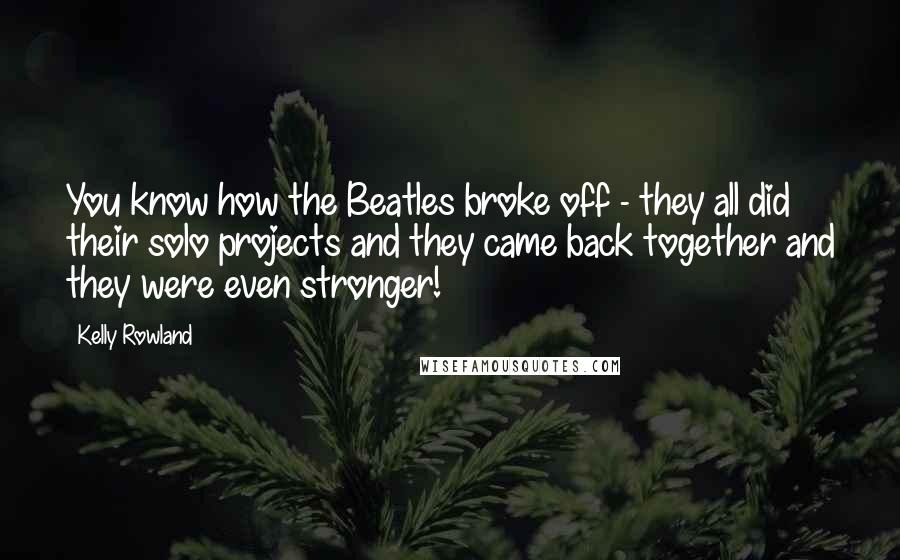 Kelly Rowland Quotes: You know how the Beatles broke off - they all did their solo projects and they came back together and they were even stronger!