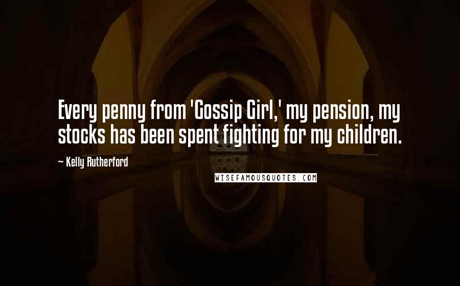 Kelly Rutherford Quotes: Every penny from 'Gossip Girl,' my pension, my stocks has been spent fighting for my children.