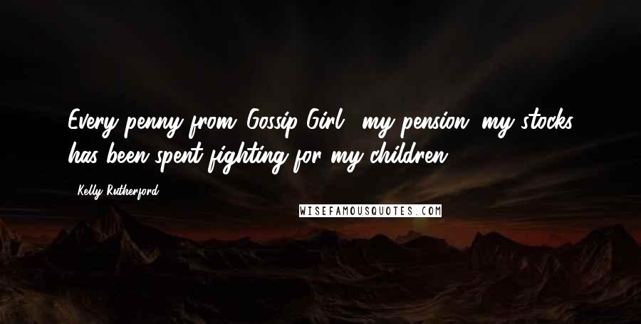 Kelly Rutherford Quotes: Every penny from 'Gossip Girl,' my pension, my stocks has been spent fighting for my children.