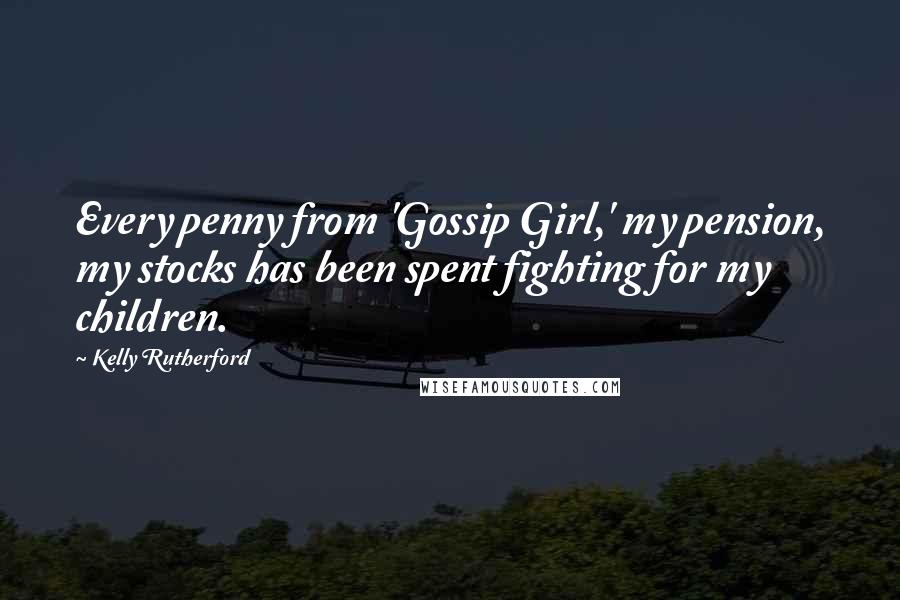 Kelly Rutherford Quotes: Every penny from 'Gossip Girl,' my pension, my stocks has been spent fighting for my children.