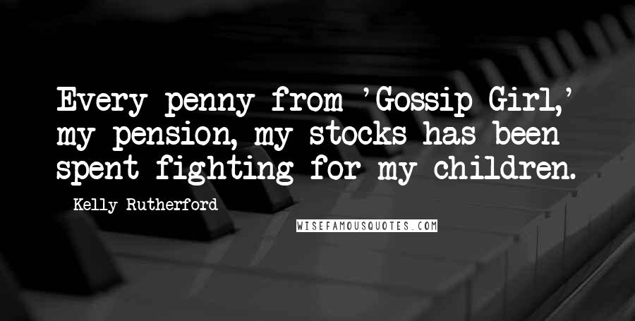 Kelly Rutherford Quotes: Every penny from 'Gossip Girl,' my pension, my stocks has been spent fighting for my children.