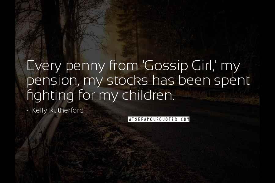 Kelly Rutherford Quotes: Every penny from 'Gossip Girl,' my pension, my stocks has been spent fighting for my children.